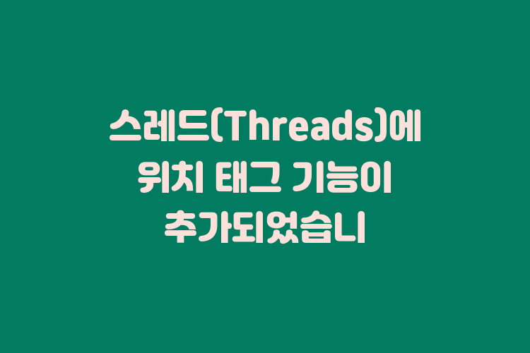 스레드(Threads)에 위치 태그 기능이 추가되었습니다!