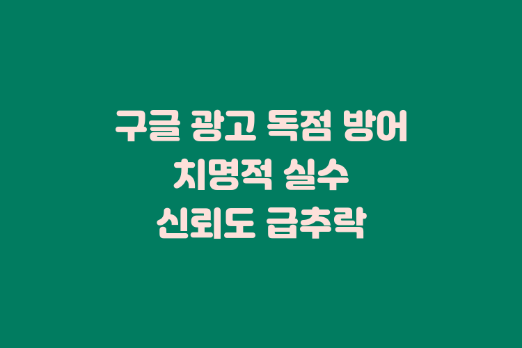 구글 광고 독점 방어 3가지 치명적 실수로 신뢰도 급추락