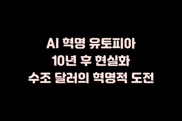 AI 혁명 유토피아 10년 후 현실화? 수조 달러의 혁명적 도전