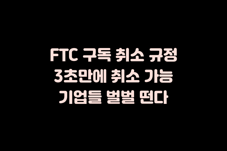 FTC 구독 취소 3초만에 가능 FTC의 규정으로 기업들 벌벌 떤다