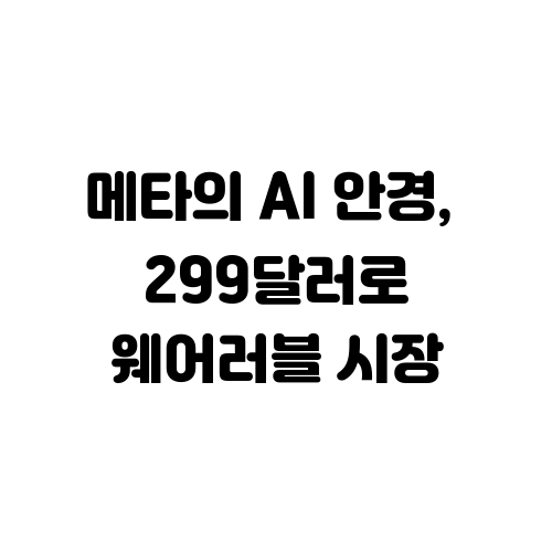 메타의 AI 안경, 299달러로 웨어러블 시장 뒤집다!